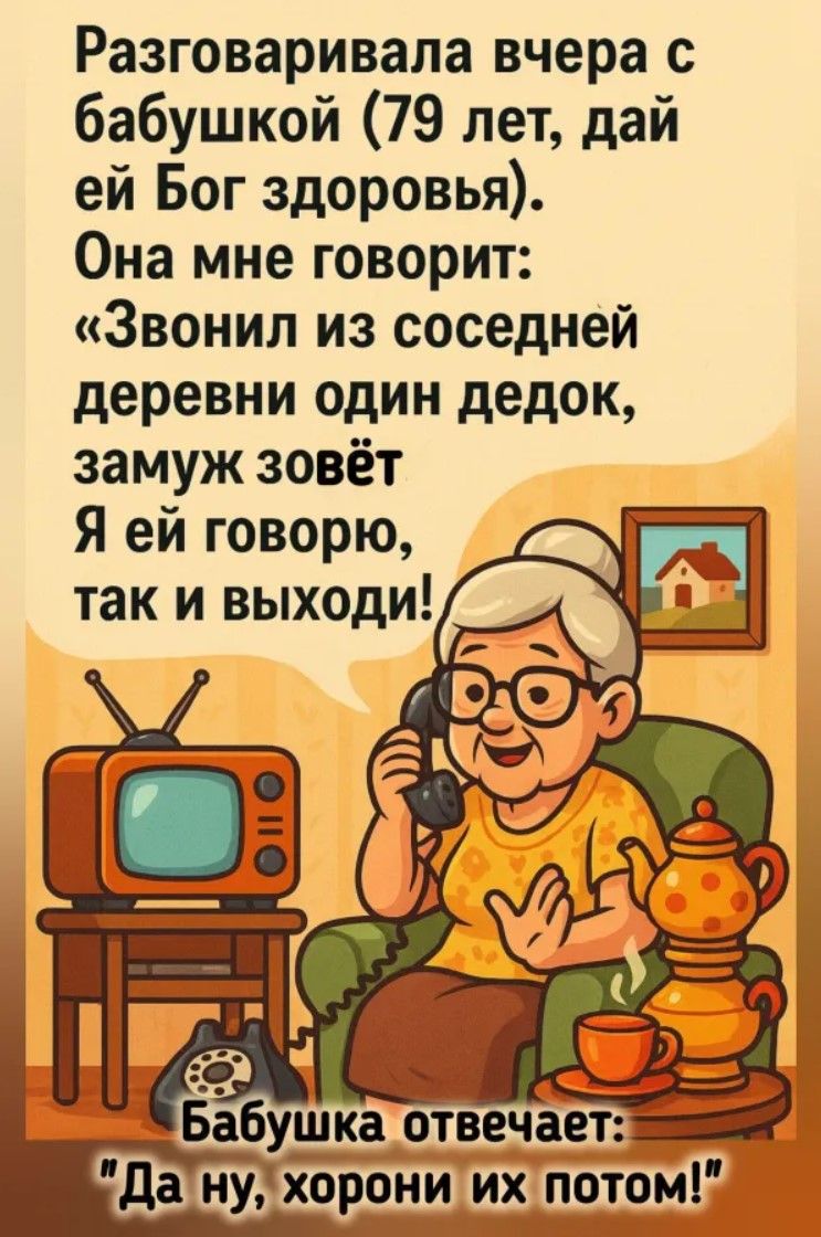 Разговаривала вчера с бабушкой (79 лет, дай ей Бог здоровья). Она мне говорит: «Звонил из соседней деревни один дедок, замуж зовёт. Я ей говорю, так и выходи! Бабушка отвечает: 
