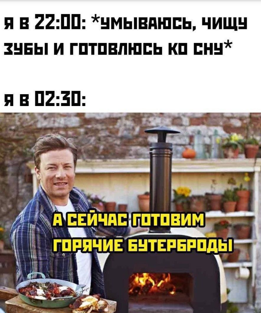 я в 22:00: *умываюсь, чищу зубы и готовлюсь ко сну* я в 02:30: А СЕЙЧАС ГОТОВИМ ГОРЯЧИЕ БУТЕРБРОДЫ
