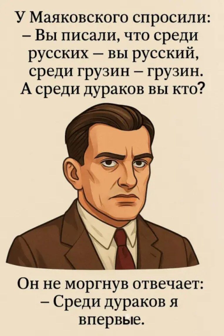 У Маяковского спросили: - Вы писали, что среди русских – вы русский, среди грузин – грузин. А среди дураков вы кто? Он не моргнув отвечает: - Среди дураков я впервые.