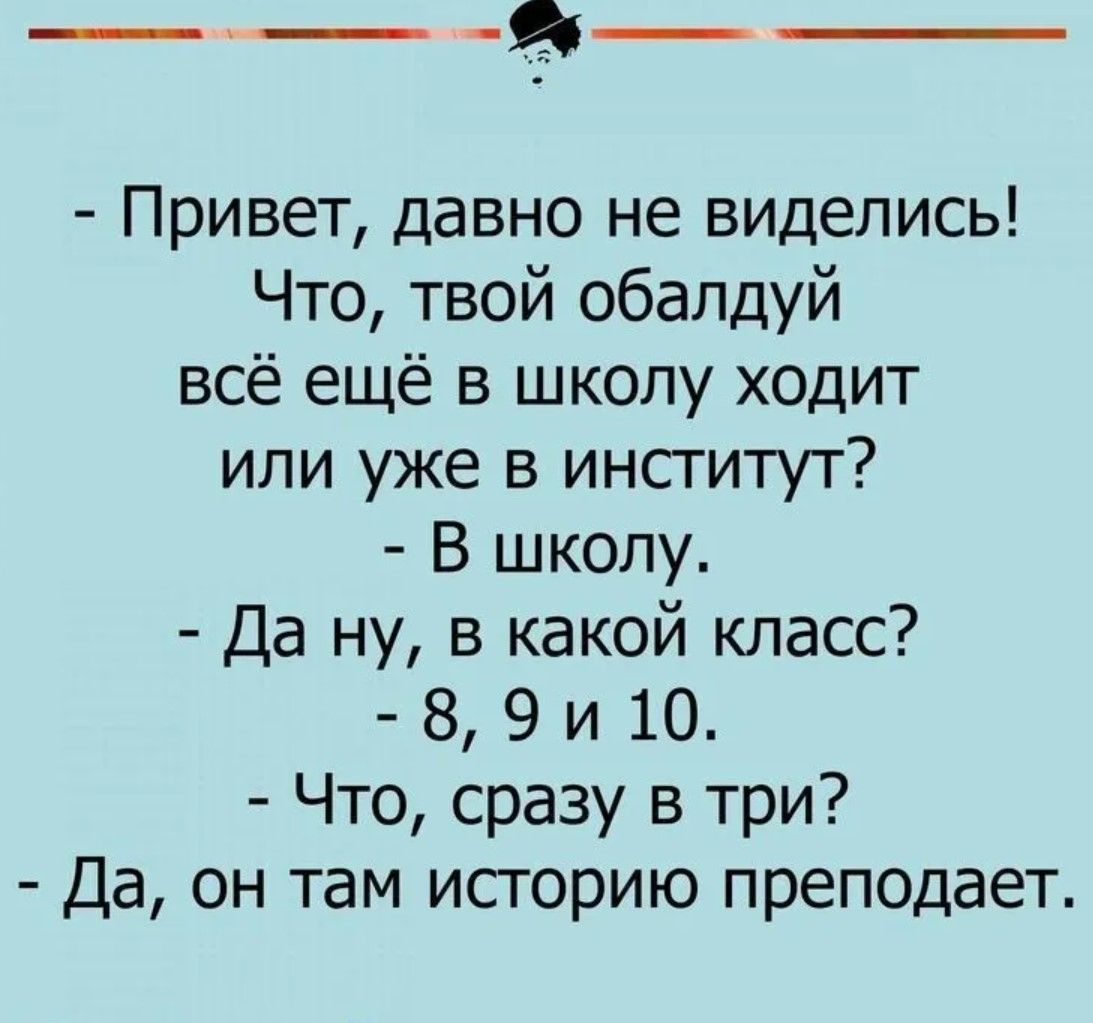 - Привет, давно не виделись!  
Что, твой обалдуй  
всё ещё в школу ходит  
или уже в институт?  
- В школу.  
- Да ну, в какой класс?  
- 8, 9 и 10.  
- Что, сразу в три?  
- Да, он там историю преподает.