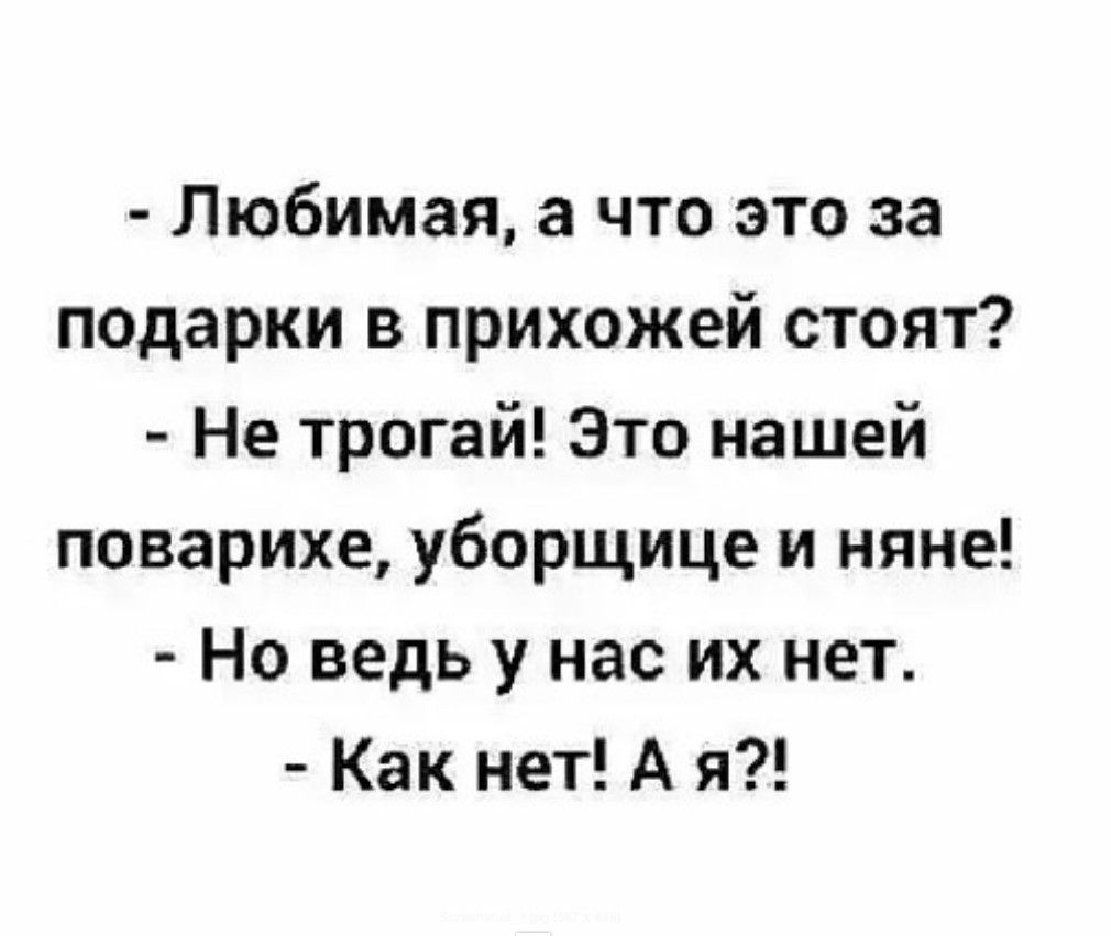 - Любимая, а что это за подарки в прихожей стоят? - Не трогай! Это нашей поварихе, уборщице и няне! - Но ведь у нас их нет. - Как нет! А я?!
