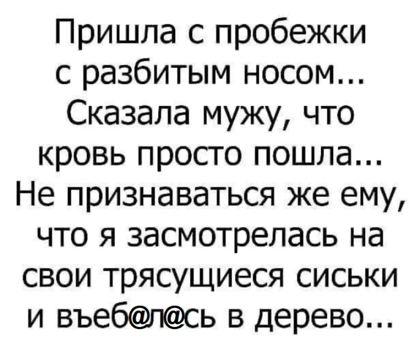 Пришла с пробежки с разбитым носом...Сказала мужу, что кровь просто пошла...Не признаваться же ему, что я засмотрелась на свои трясущиеся сиськи и въеб@лась в дерево...