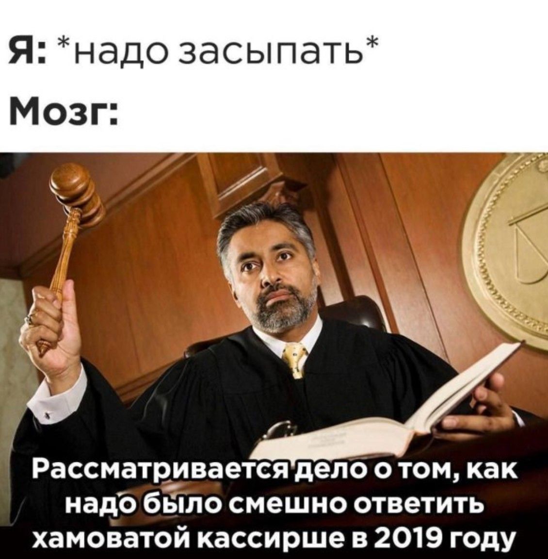Я: *надо засыпать*  Мозг: Рассматривается дело о том, как надо было смешно ответить хамоватой кассирше в 2019 году