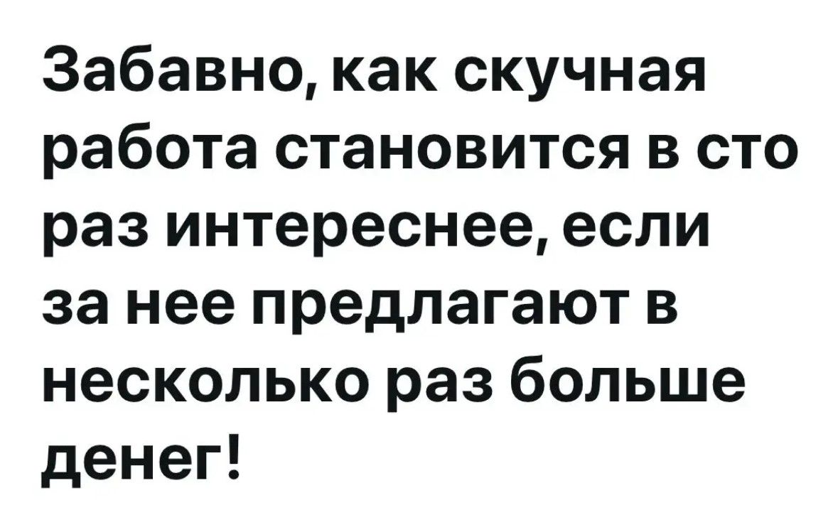 Забавно, как скучная работа становится в сто раз интереснее, если за нее предлагают в несколько раз больше денег!