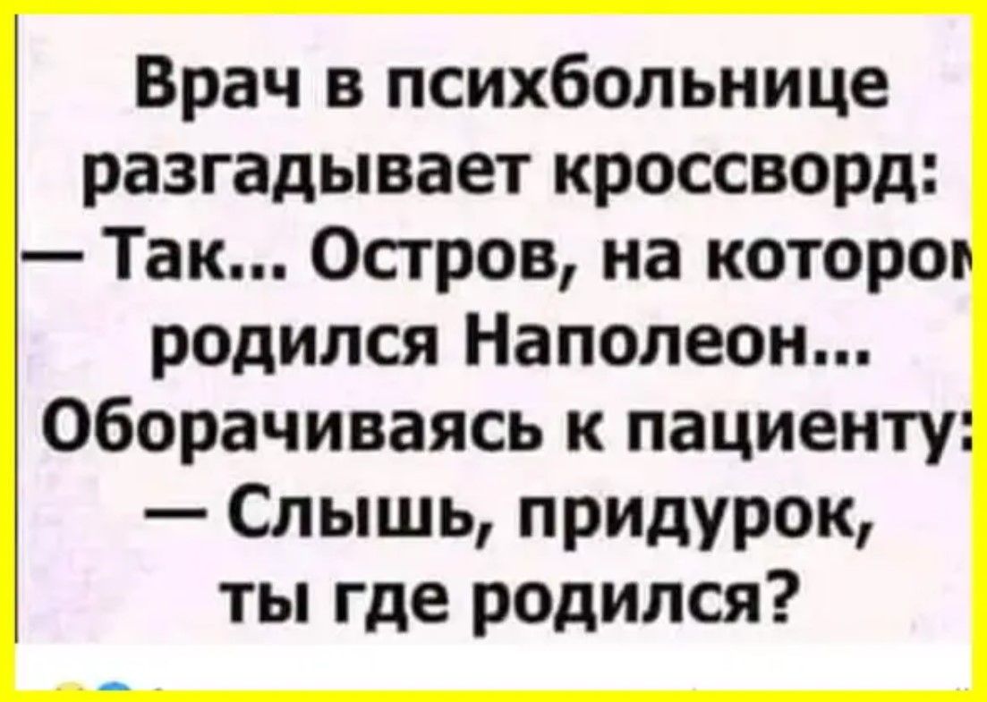 Врач в психбольнице разгадывает кроссворд: — Так... Остров, на котором родился Наполеон... Оборотившись к пациенту: — Слышь, придурок, ты где родился?