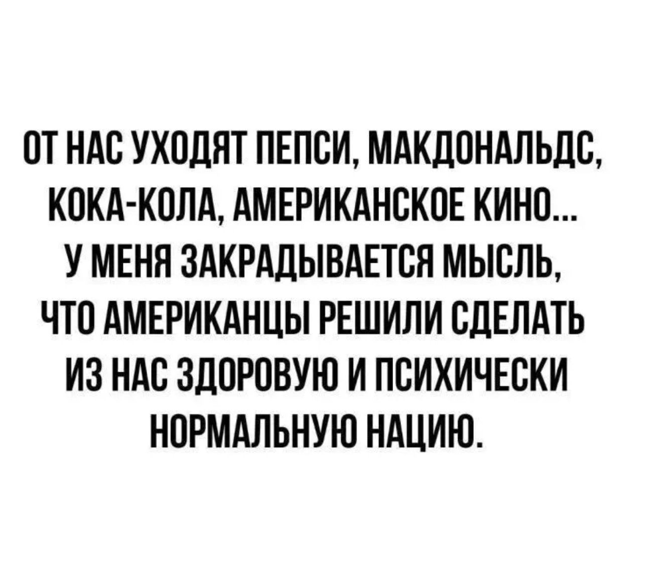 ОТ НАС УХОДЯТ ПЕПСИ, МАКДОНАЛЬДС, КОКА-КОЛА, АМЕРИКАНСКОЕ КИНО... У МЕНЯ ЗАКРАДЫВАЕТСЯ МЫСЛЬ, ЧТО АМЕРИКАНЦЫ РЕШИЛИ СДЕЛАТЬ ИЗ НАС ЗДОРОВУЮ И ПСИХИЧЕСКИ НОРМАЛЬНУЮ НАЦИЮ.