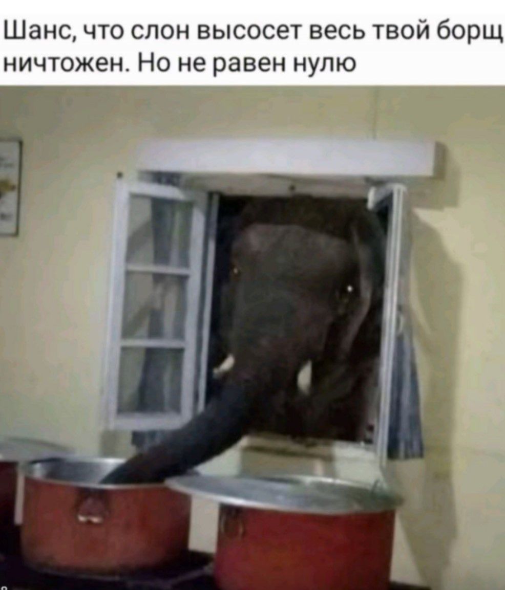 Шанс, что слон высосет весь твой борщ ничтожен. Но не равен нулю