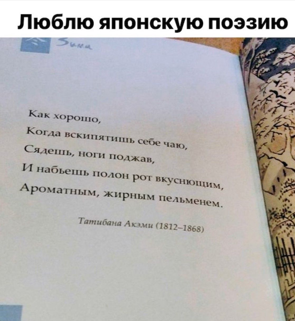 Как хорошо,
Когда вскрипятишь себе чаю,
Сядешь, ноги поджав,
И набьёшь полон рот вкусным,
Ароматным, жирным пельменем.
Татибана Акама (1812–1868)