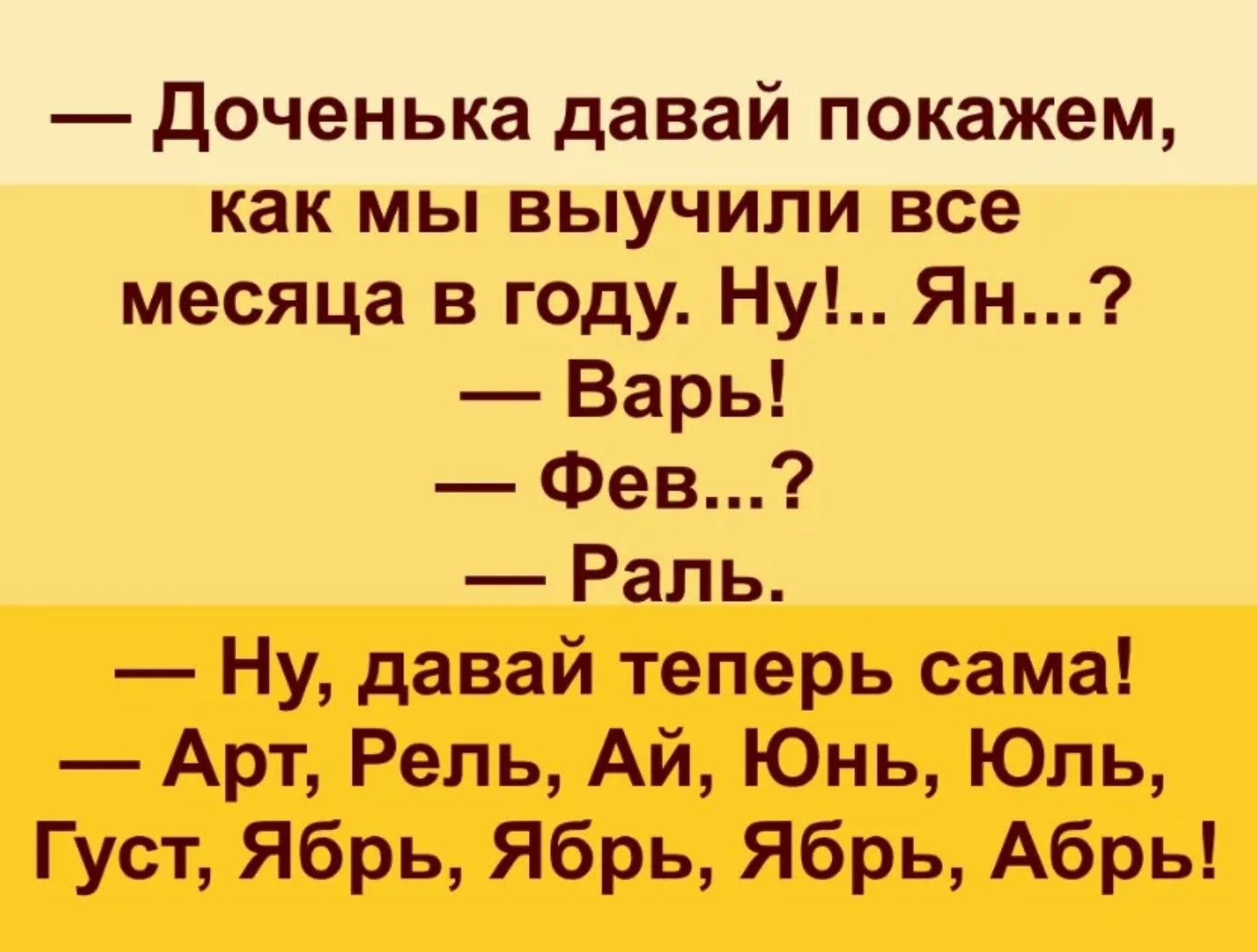 — Доченька давай покажем, как мы выучили все месяца в году. Ну!.. Ян...? — Варь! — Фев...? — Раль. — Ну, давай теперь сама! — Арт, Рель, Ай, Юнь, Юль, Густ, Ябрь, Ябрь, Ябрь, Абр!