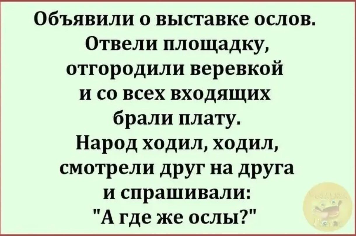Объявили о выставке ослов. Отвели площадку, отгородили веревкой и со всех входящих брали плату. Народ ходил, ходил, смотрели друг на друга и спрашивали: 
