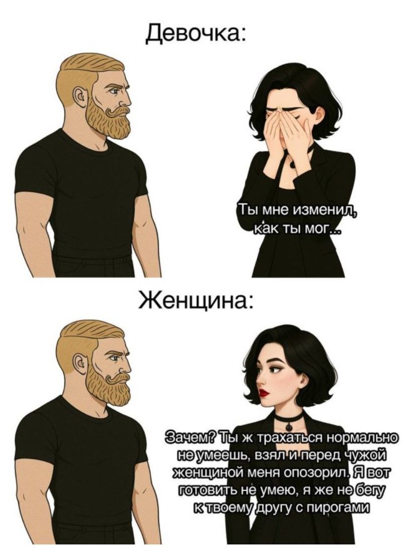 Девочка:
Ты мне изменил, как ты мог...

Женщина:
Зачем? Ты ж трахаться нормально не умеешь, взял и перед чужой женщиной меня опозорил. Я вот готовить не умею, а же не бегу к твоему другу с пирогами.