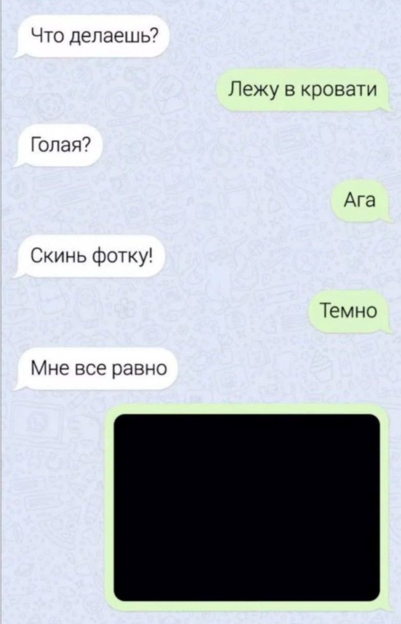 Что делаешь?
Лежу в кровати
Голая?
Ага
Скинь фотку!
Темно
Мне все равно