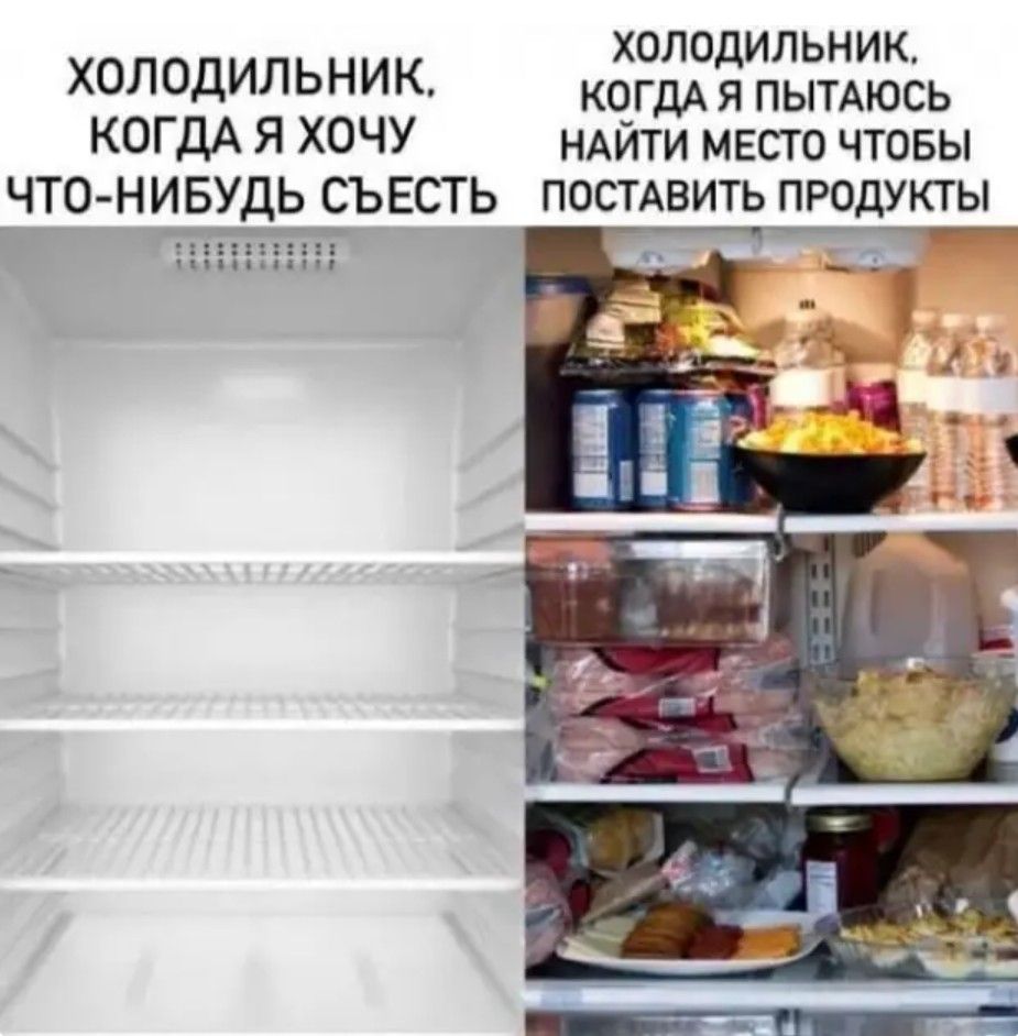 ХОЛОДИЛЬНИК, КОГДА Я ХОЧУ ЧТО-НИБУДЬ СЪЕСТЬ
ХОЛОДИЛЬНИК, КОГДА Я ПЫТАЮСЬ НАЙТИ МЕСТО ЧТОБЫ ПОСТАВИТЬ ПРОДУКТЫ