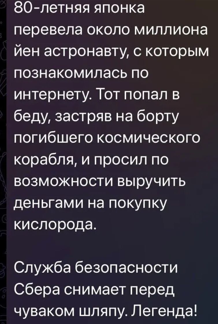 80-летняя японка перевела около миллиона йен астронавту, с которым познакомилась по интернету. Тот попал в беду, застряв на борту погибшего космического корабля, и просил по возможности выручить деньгами на покупку кислорода.

Служба безопасности Сбера снимает перед чувакам шляпу. Легенда!