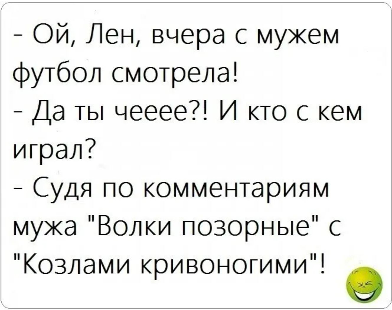 - Ой, Лен, вчера с мужем футбол смотрела!
- Да ты чееее?! И кто с кем играл?
- Судя по комментариям мужа 