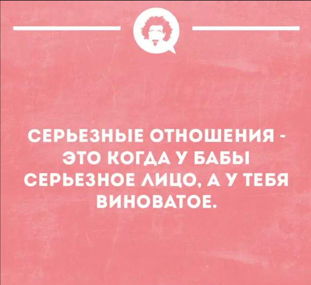 СЕРЬЕЗНЫЕ ОТНОШЕНИЯ - ЭТО КОГДА У БАБЫ СЕРЬЕЗНОЕ ЛИЦО, А У ТЕБЯ ВИНОВАТОЕ.