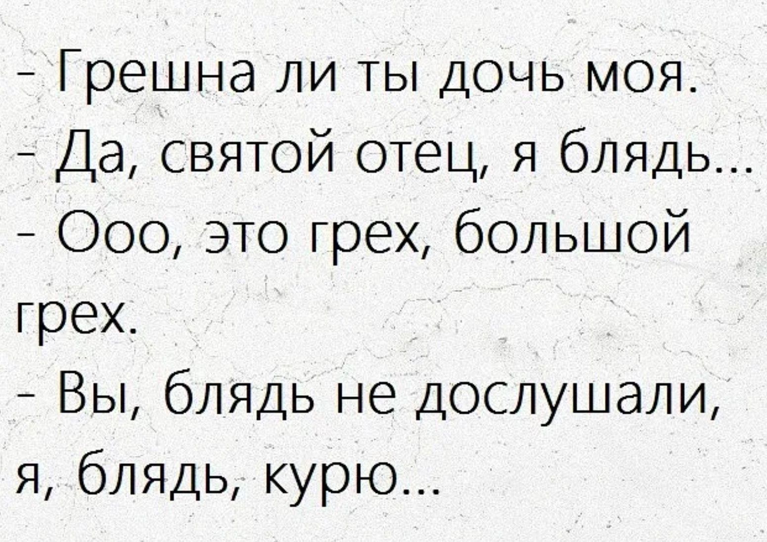 Грешна ли ты дочь моя.
Да, святой отец, я блядь...
Ооо, это грех, большой грех.
Вы, блядь, не дослушали, я, блядь, курю...