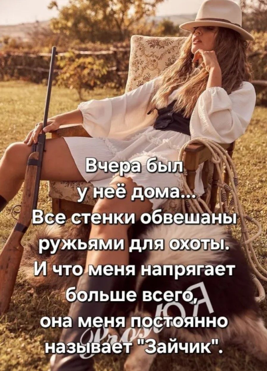 Вчера был у неё дома... Все стенки обвешаны ружьями для охоты. И что меня напрягает больше всего, она меня постоянно называет 