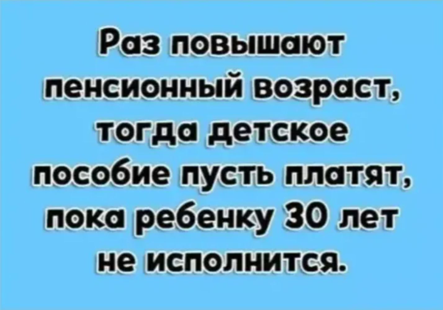 Раз повышают пенсионный возраст, тогда детское пособие пусть платят, пока ребенку 30 лет не исполнится.