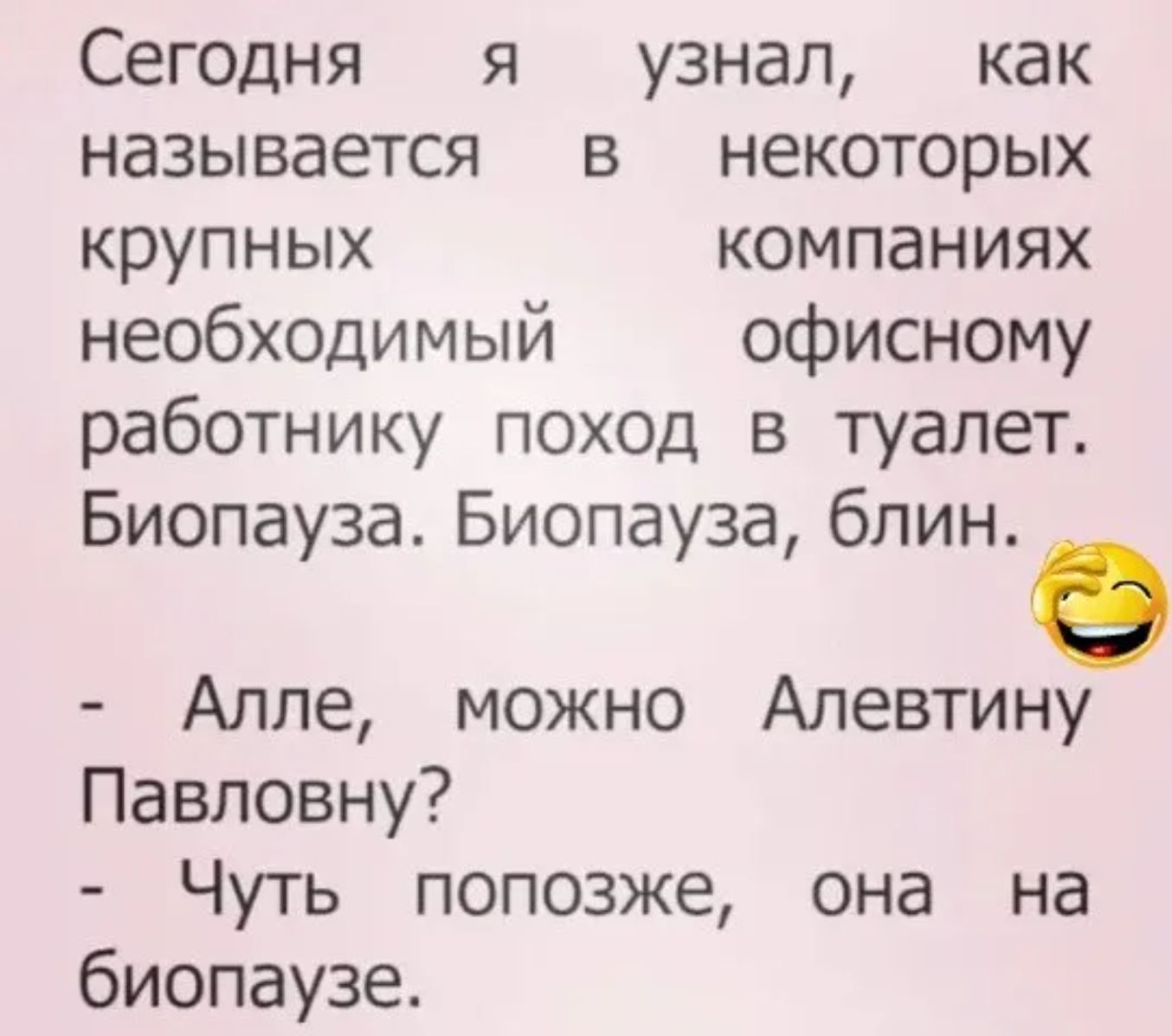 Сегодня я узнал, как называется в некоторых крупных компаниях необходимый офисному работнику поход в туалет. Биопауза. Биопауза, блин.

- Алле, можно Алеутину Павловну?
- Чуть попозже, она на биопause.