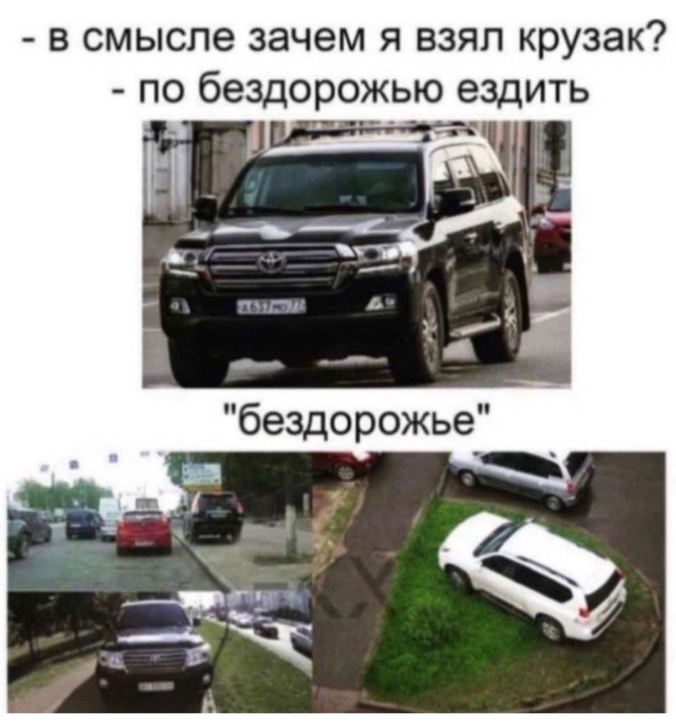 - в смысле зачем я взял крузак?  
- по бездорожью ездить  
