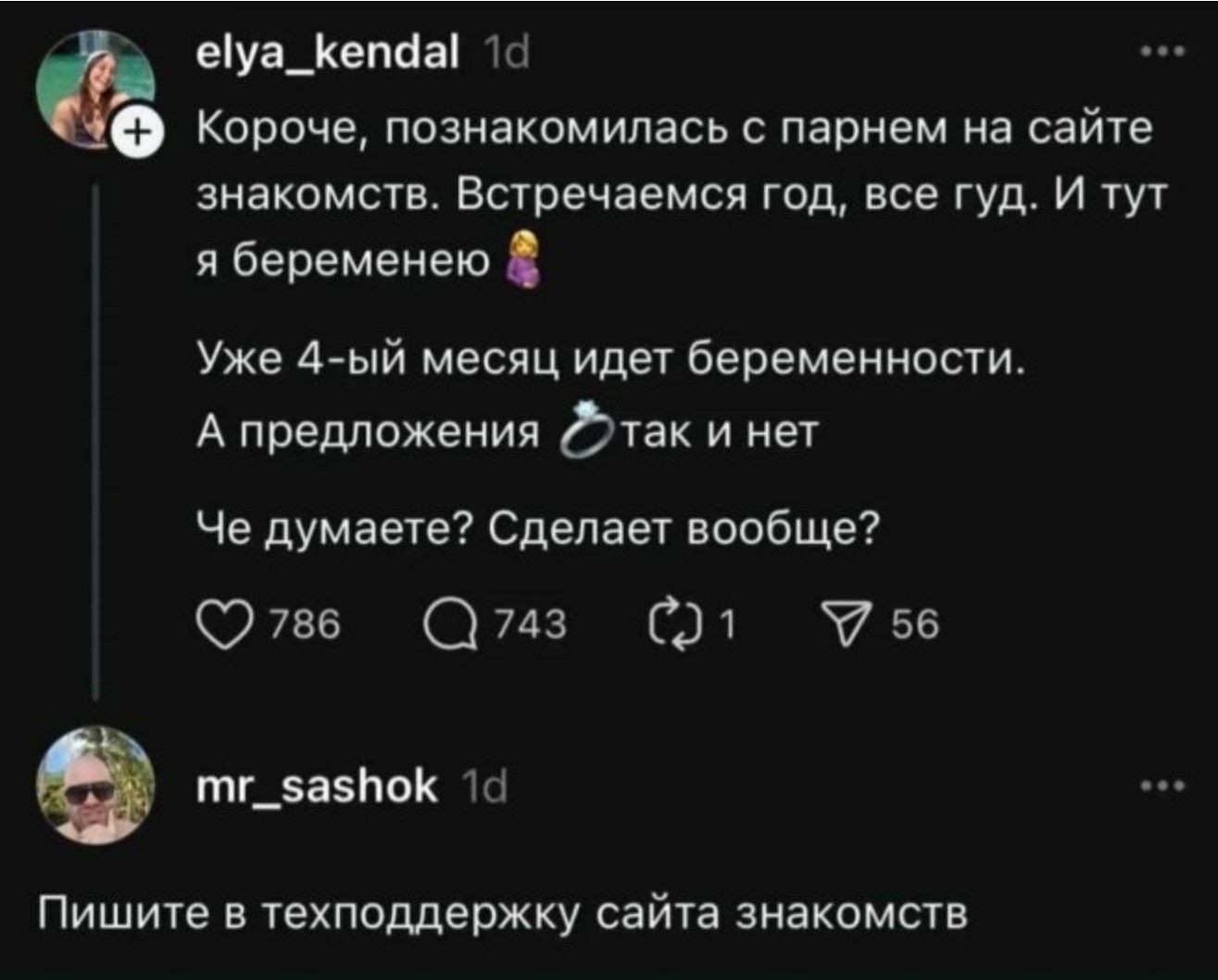 Короче, познакомилась с парнем на сайте знакомств. Встречаемся год, все гуд. И тут я беременею 👩‍🍼

Уже 4-ый месяц идёт беременности.
А предложения 💍 так и нет

Че думаете? Сделает вообще?

Пишите в техподдержку сайта знакомств