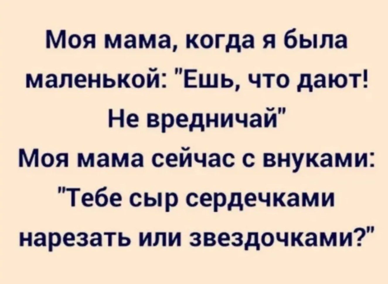 Моя мама, когда я была маленькой: «Ешь, что дают! Не вредничай» Моя мама сейчас с внуками: «Тебе сыр сердечками нарезать или звёздочками?»