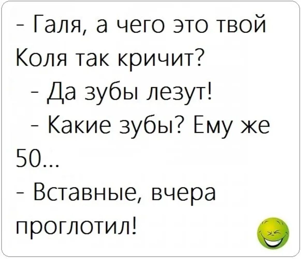 - Галя, а чего это твой Коля так кричит?
- Да зубы лезут!
- Какие зубы? Ему же 50...
- Вставные, вчера проглотил!
