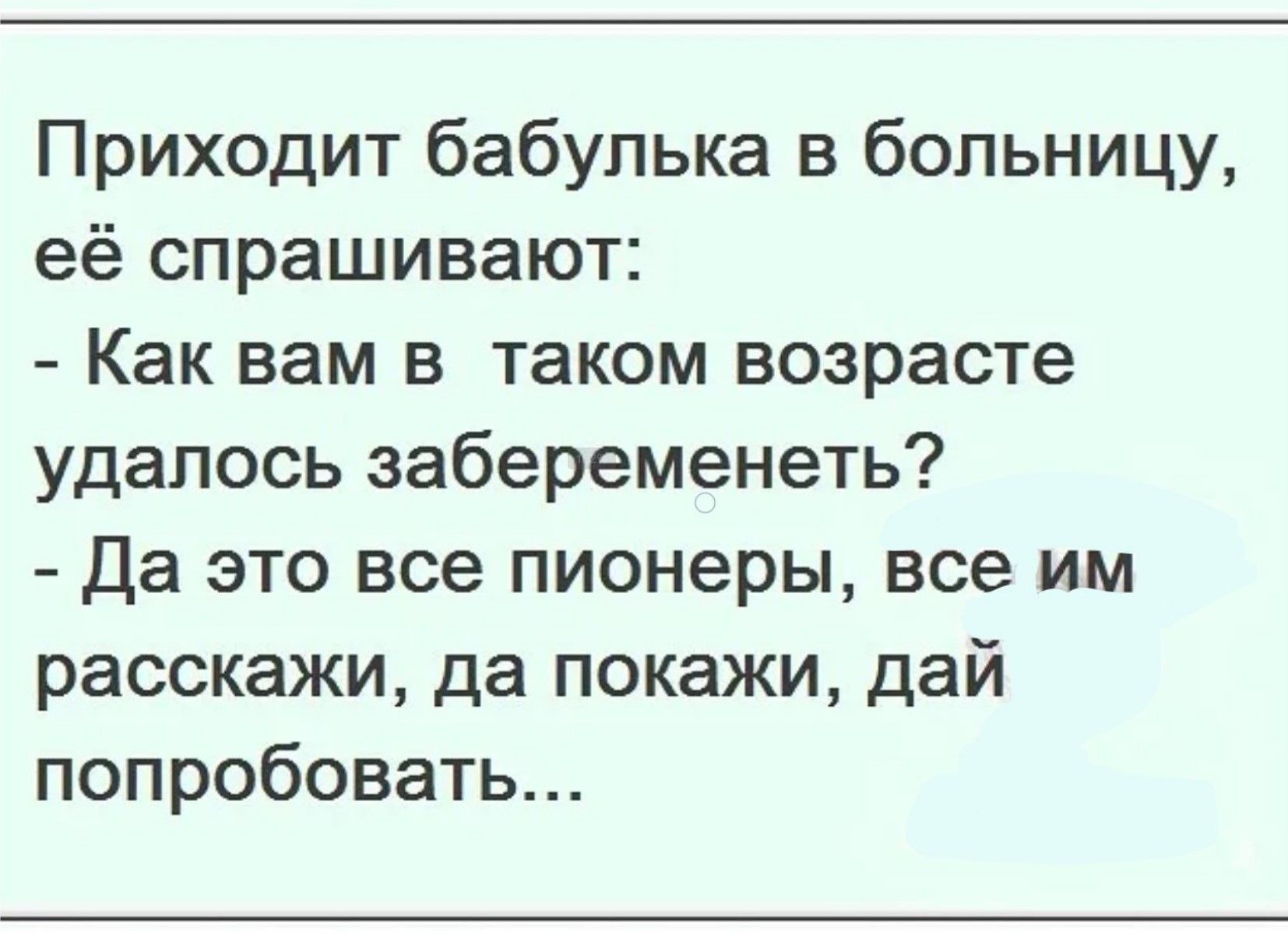 Приходит бабулька в больницу, её спрашивают:
- Как вам в таком возрасте удалось забеременеть?
- Да это все пионеры, все им расскажи, да покажи, дай попробовать...