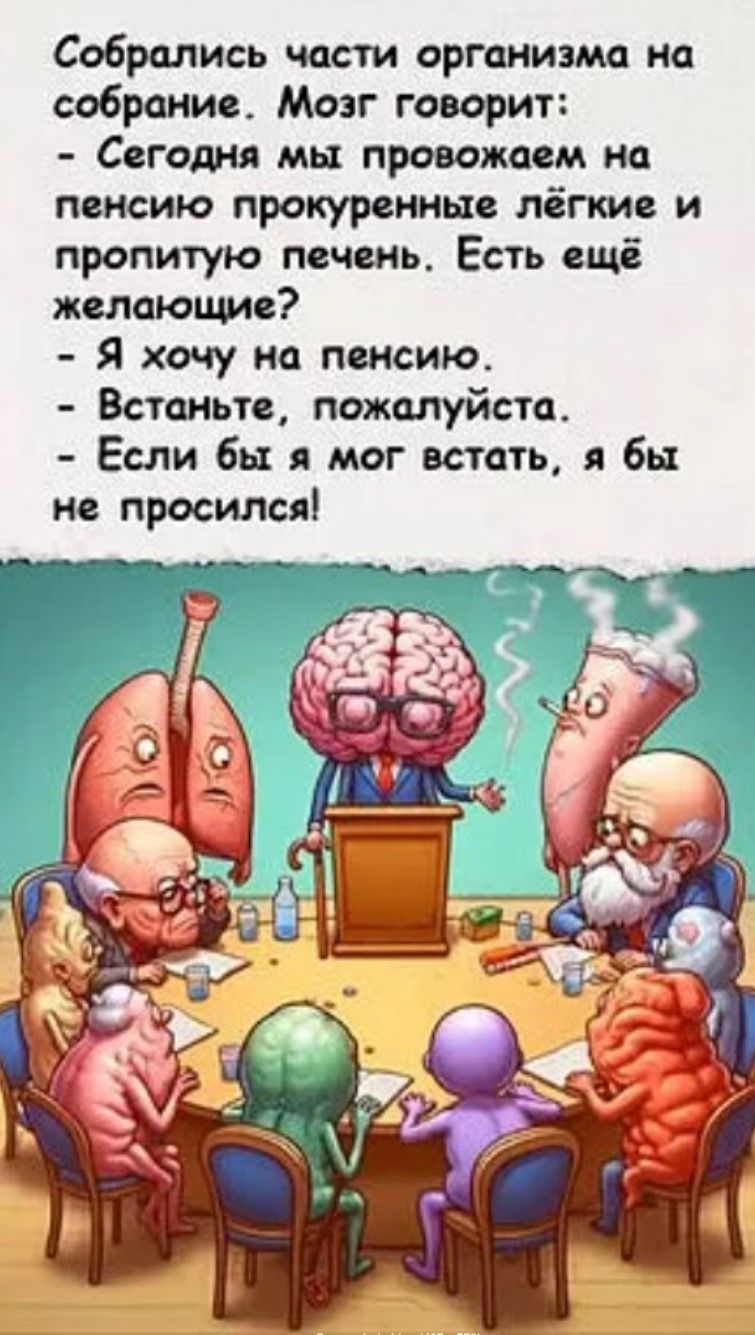 Собрались части организма на собрание. Мозг говорит: - Сегодня мы провожем на пенсию прокрученные лёгкие и проплютые печень. Есть ещё желающие? - Я хочу на пенсию. - Встаньте, пожалуйста. - Если бы я мог встать, я бы не просился!