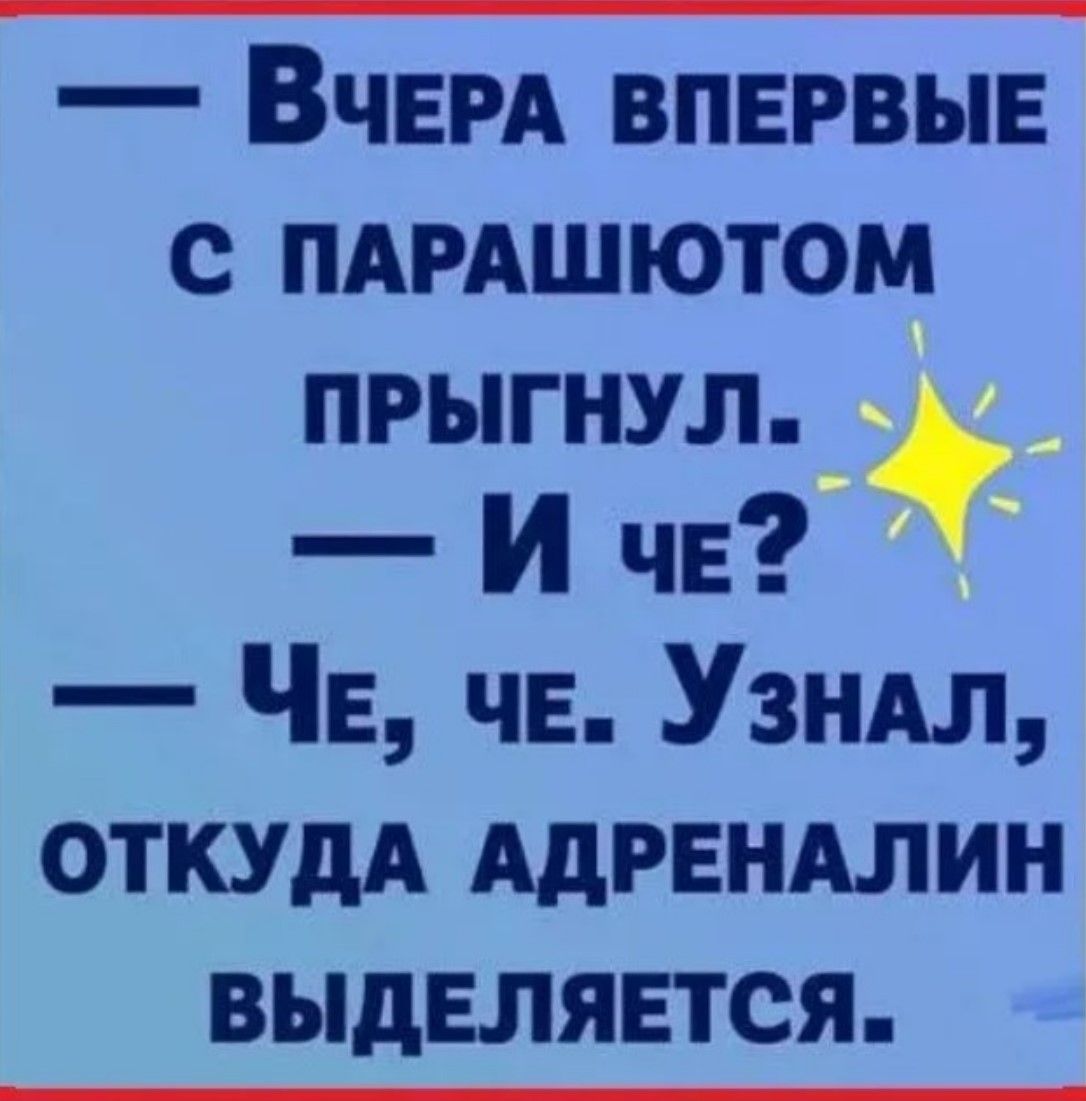 — ВЧЕРА ВПЕРВЫЕ С ПАРАШЮТОМ ПРЫГНУЛ. — И ЧЕ? — ЧЕ, ЧЕ. УЗНАЛ, ОТКУДА АДРЕНАЛИН ВЫДЕЛЯЕТСЯ.