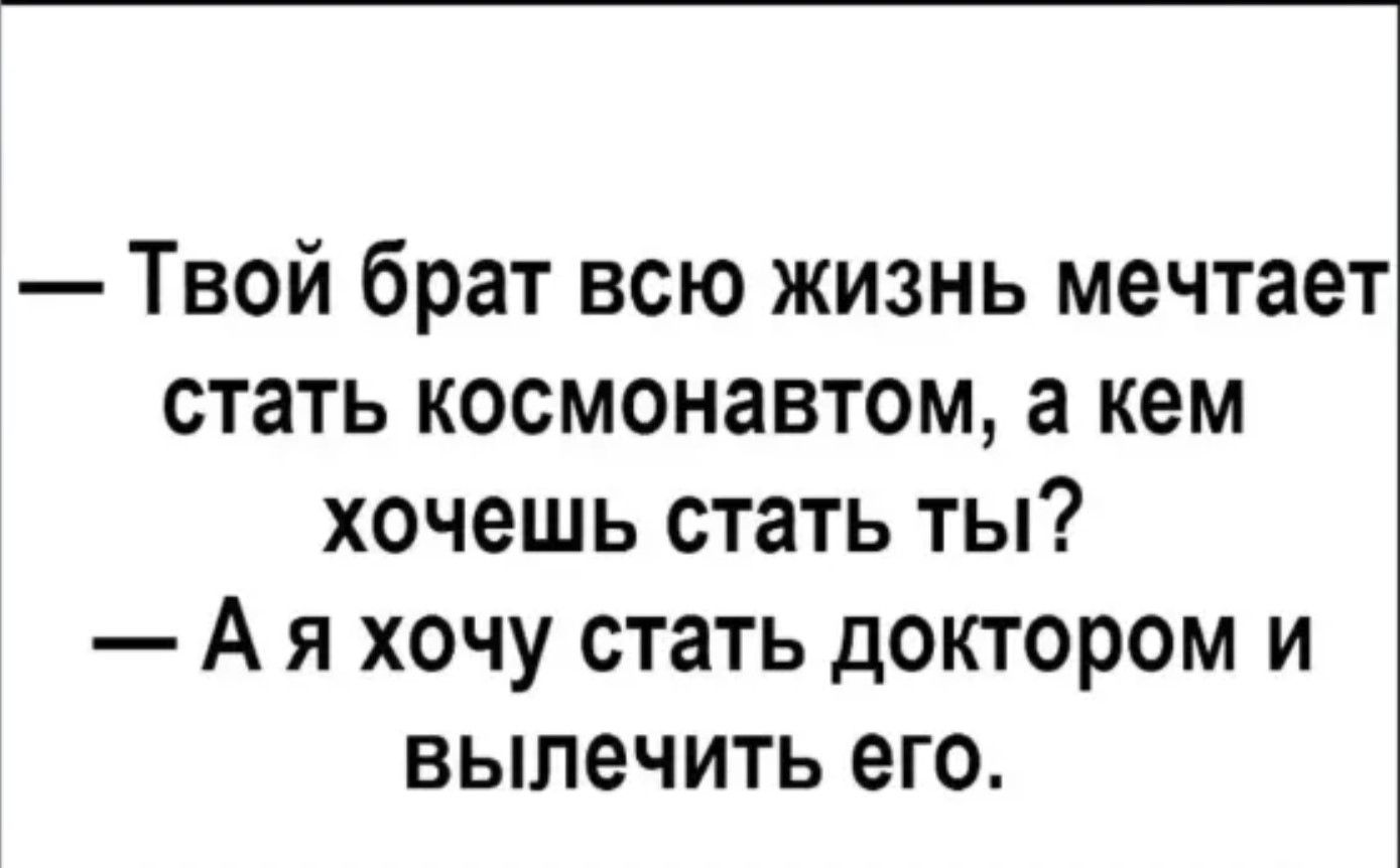 — Твой брат всю жизнь мечтает стать космонавтом, а кем хочешь стать ты? 
— А я хочу стать доктором и вылечить его.