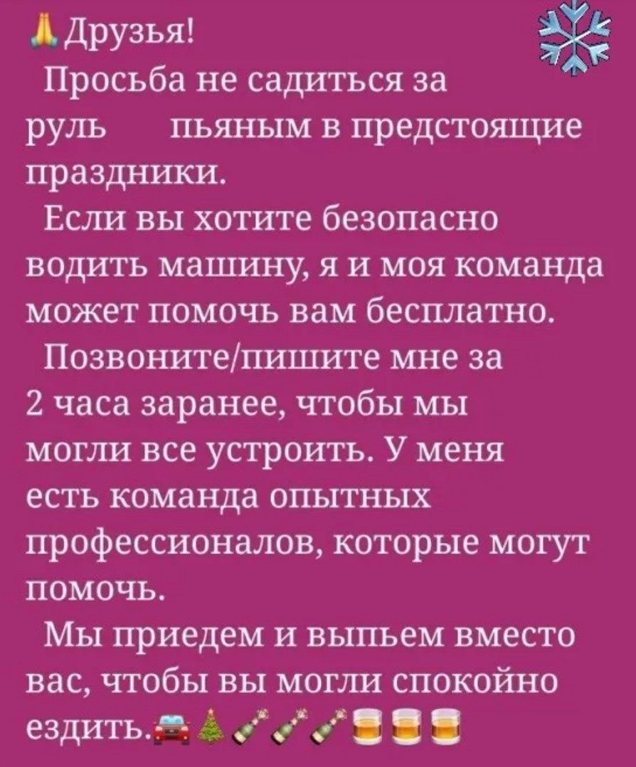 Друзья! Просьба не садиться за руль пьяными в праздники. Если хотите безопасно водить машину, моя команда может помочь бесплатно. Напишите за 2 часа заранее, чтобы мы всё устроили. Мы приедем и выпьем вместо вас, чтобы вы могли спокойно ездить.