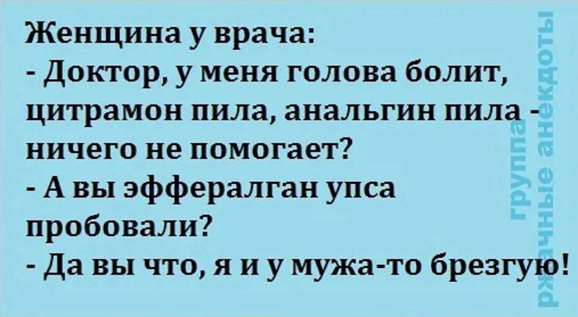 Женщина у врача:
- Доктор, у меня голова болит, цитрамон пила, анальгин пила — ничего не помогает?
- А вы эфффер ... упса пробовали?
- Да вы что, я и у мужа-то брезгую!