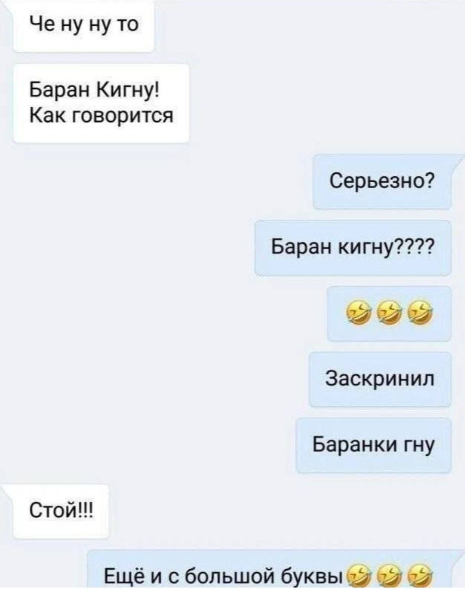 Че ну ну то
Баран Кирну! Как говорится
Серьезно?
Баран кигну????
🤣🤣🤣
Заскринл
Баранки гну
Стой!!!
Ещё и с большой буквы🤣🤣