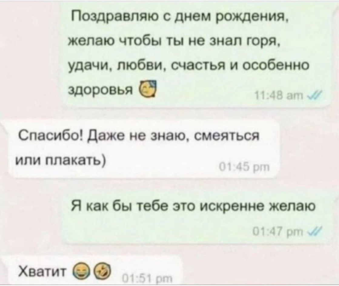 Поздравляю с днем рождения, желаю чтобы ты не знал горя, удачи, любви, счастья и особенно здоровья. Спасибо! Даже не знаю, смеяться или плакать). Я как бы тебе это искренне желаю. Хватит 😊😉
