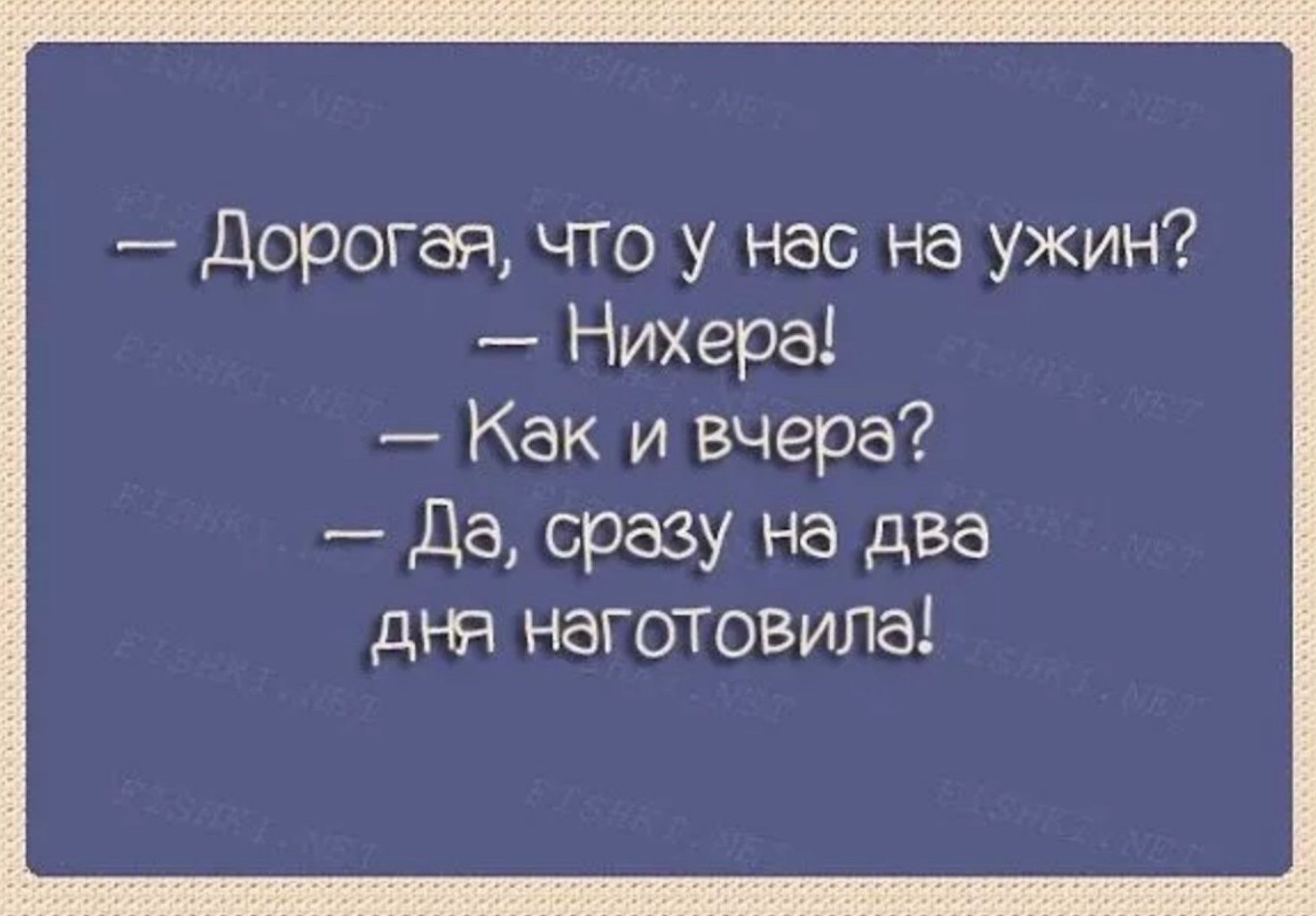 — Дорогая, что у нас на ужин? — Нихера! — Как и вчера? — Да, сразу на два дня наготовила!