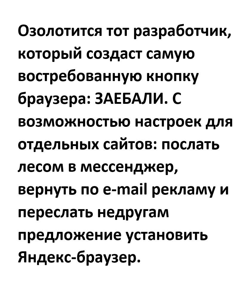 Озолотится тот разработчик, который создаст самую востребованную кнопку браузера: ЗАЕБАЛИ. С возможностью настроек для отдельных сайтов: послать лесом в мессенджер, вернуть по e-mail рекламу и переслать недругам предложение установить Яндекс-браузер.