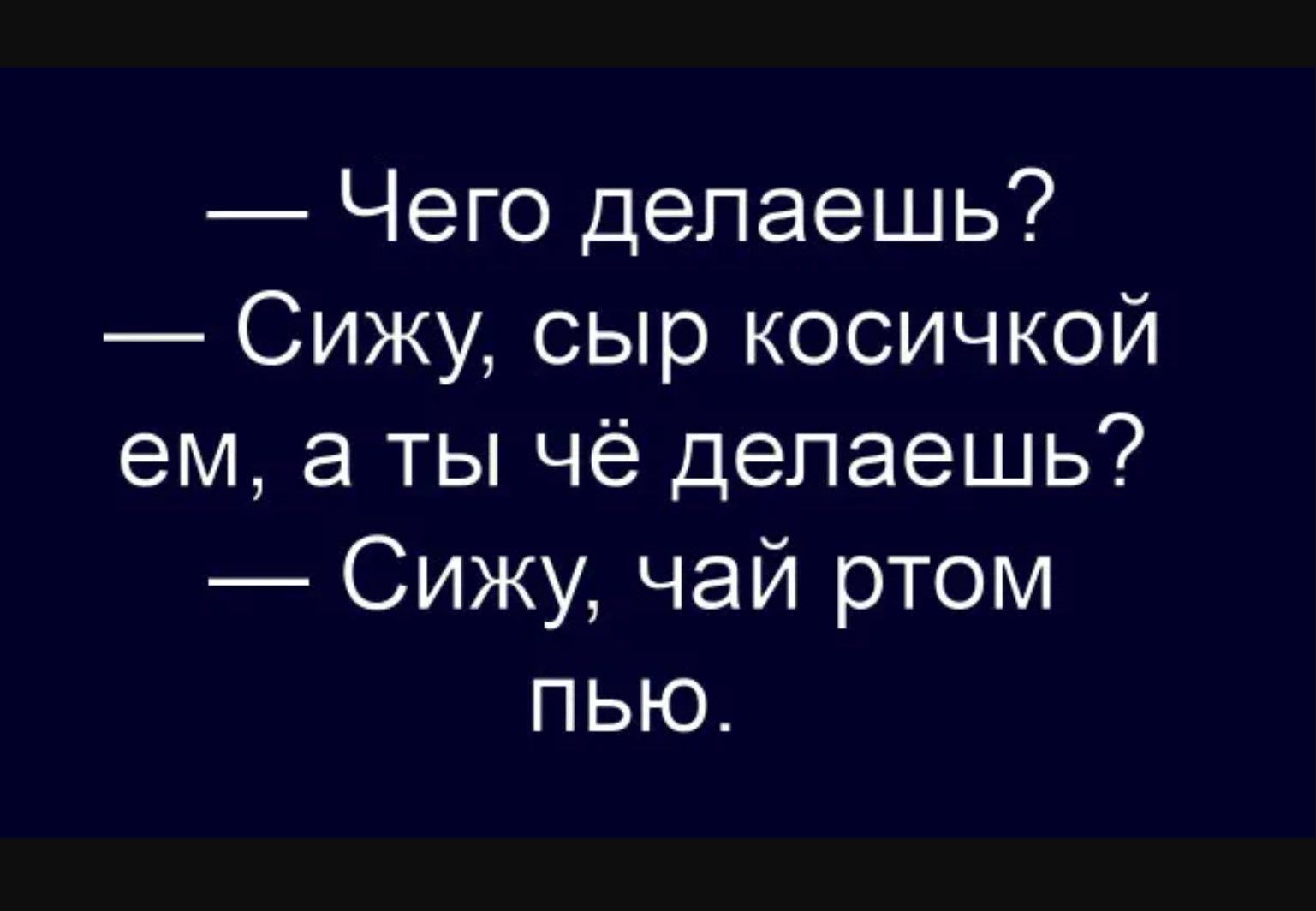 — Чего делаешь? — Сижу, сыр косичкой ем, а ты чё делаешь? — Сижу, чай ротом пью.