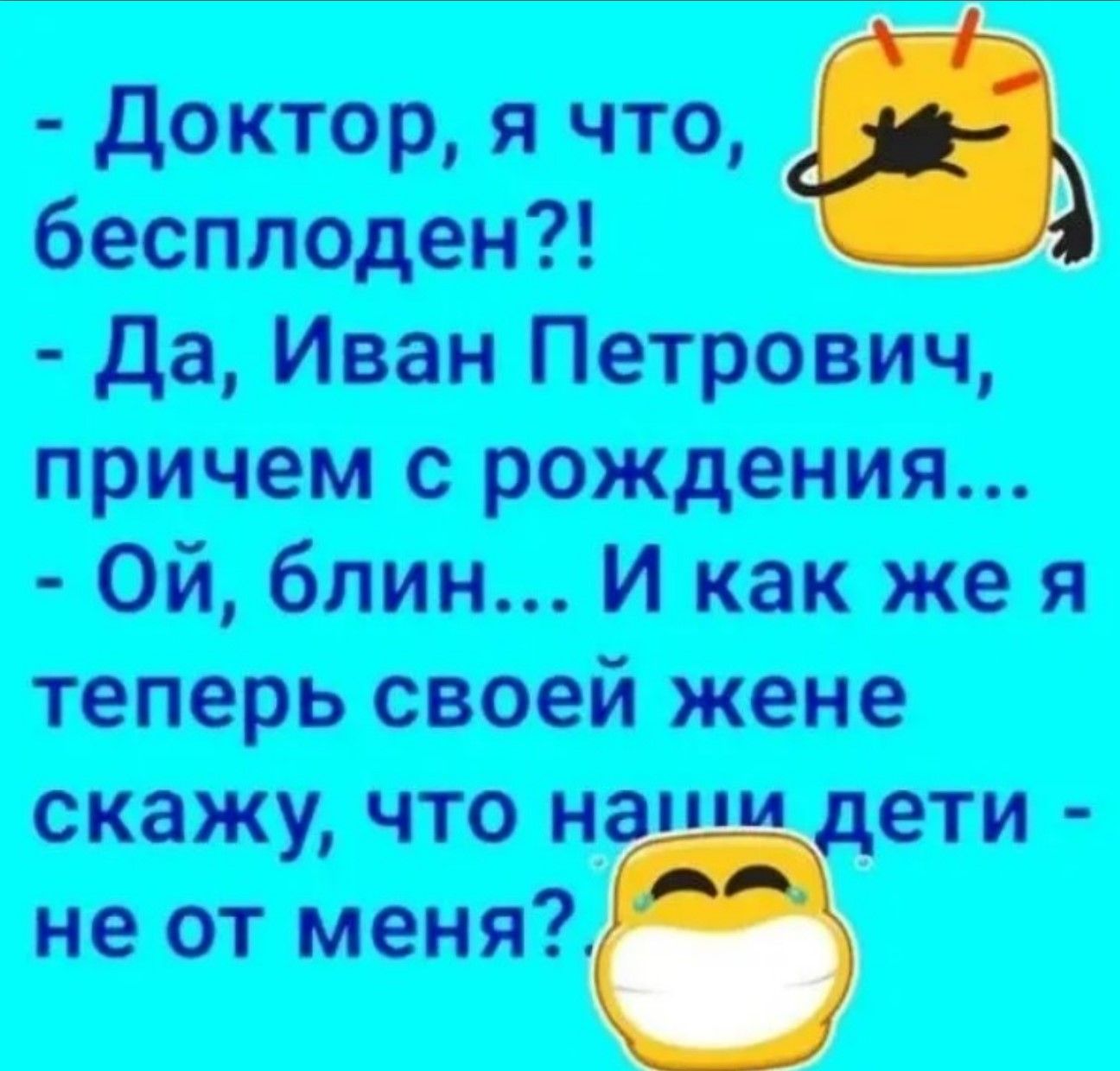 - Доктор, я что, бесплоден?! - Да, Иван Петрович, причем с рождения... - Ой, блиин... И как же я теперь своей жене скажу, что наши дети - не от меня?