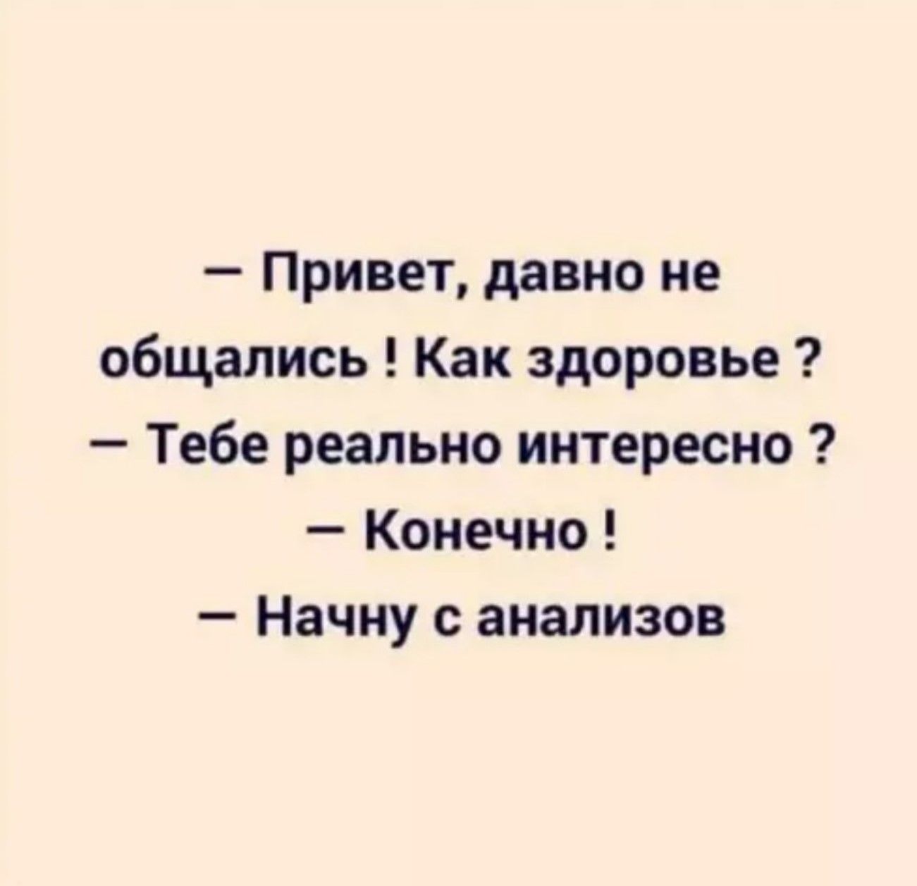 - Привет, давно не общались! Как здоровье?
- Тебе реально интересно?
- Конечно!
- Начну с анализов