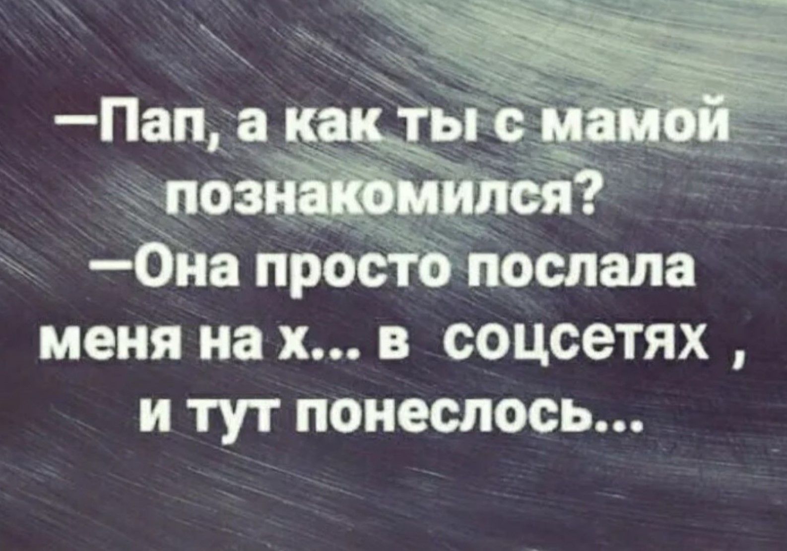 -Пап, а как ты с мамой познакомился?
-Она просто послала меня на х... в соцсетях, и тут понеслось...