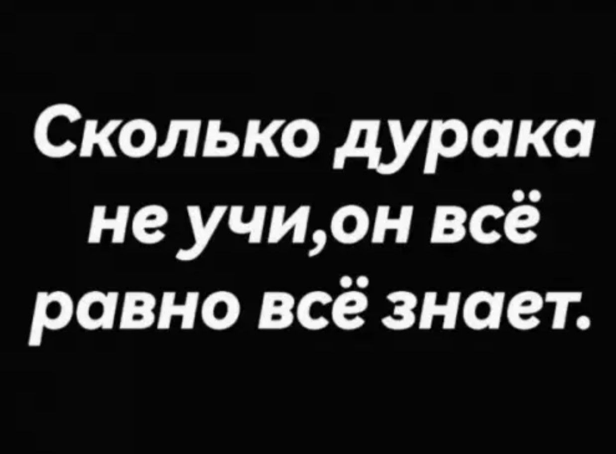 Сколько дурака не учи, он всё равно всё знает.