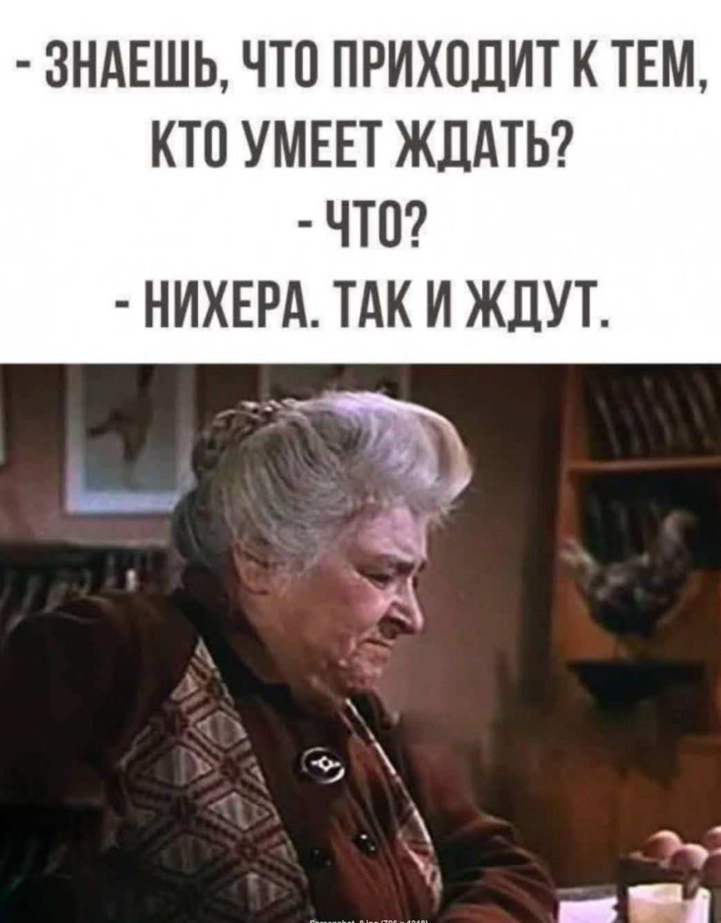 - ЗНАЕШЬ, ЧТО ПРИХОДИТ К ТЕМ, КТО УМЕЕТ ЖДАТЬ? - ЧТО? - НИХЕРА. ТАК И ЖДУТ.