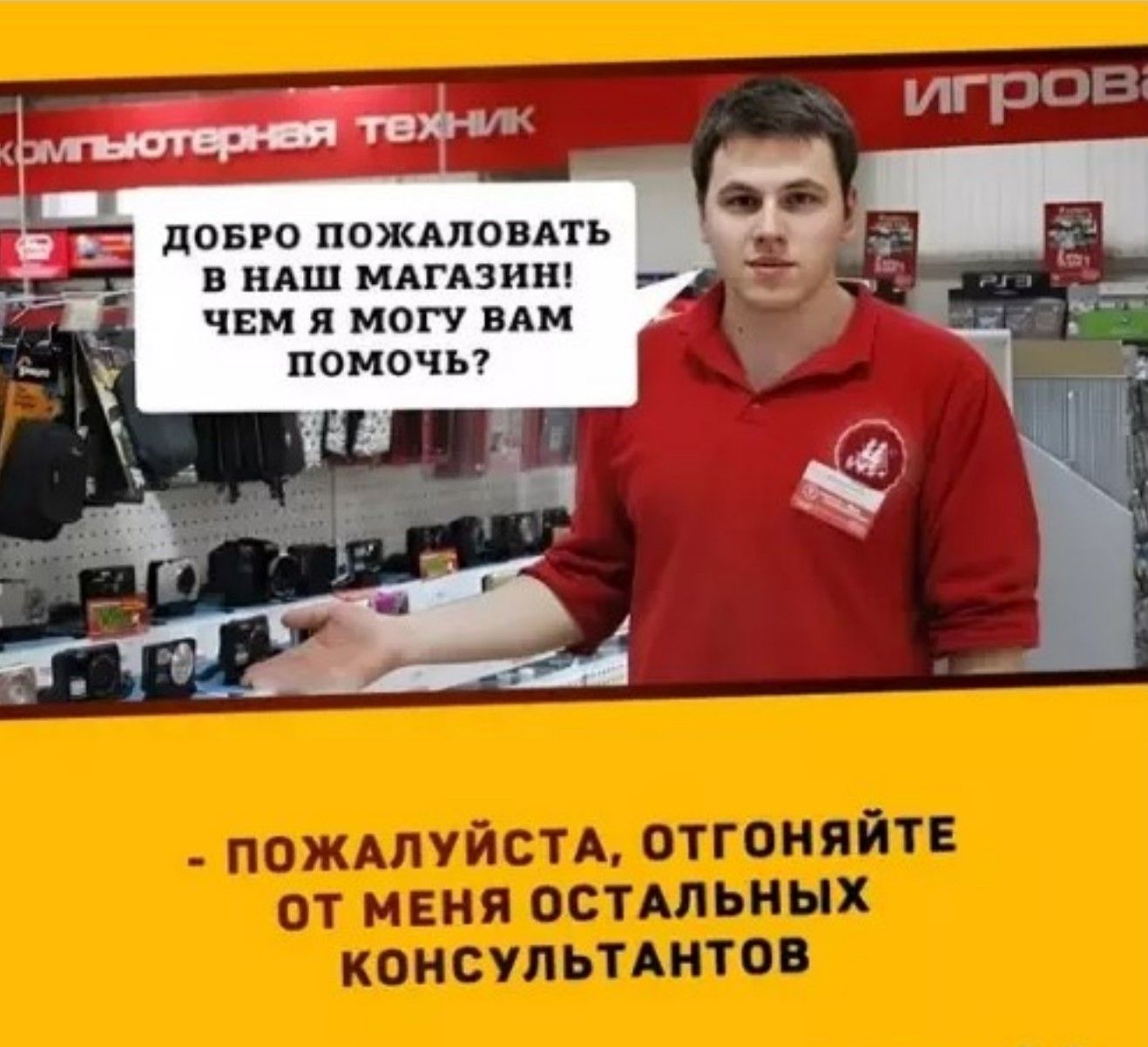 Добро пожаловать в наш магазин! Чем я могу вам помочь? - Пожалуйста, отгоняйте от меня остальных консультантов
