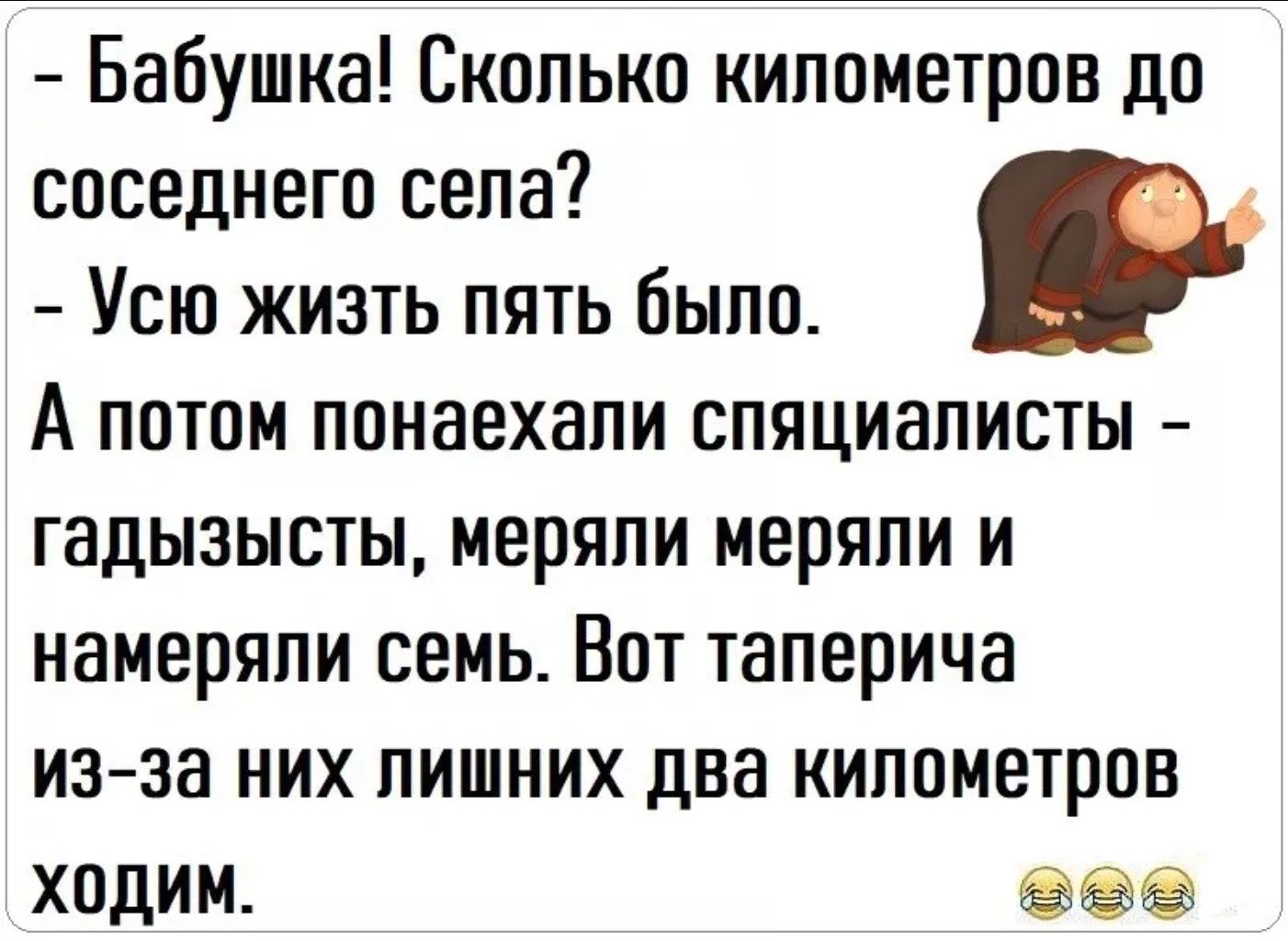Бабушка! Сколько километров до соседнего села? Всю жизнь пять было. А потом понаехали специалисты – гадызысты, меряли меряли и намеряли семь. Вот таперича из-за них лишних два километров ходим.