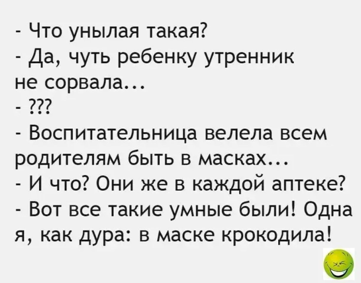- Что унылая такая?
- Да, чуть ребенку утренник не сорвала...
- ???
- Воспитательница велела всем родителям быть в масках...
- И что? Они же в каждой аптеке?
- Вот все такие умные были! Одна я, как дура: в маске крокодила!
