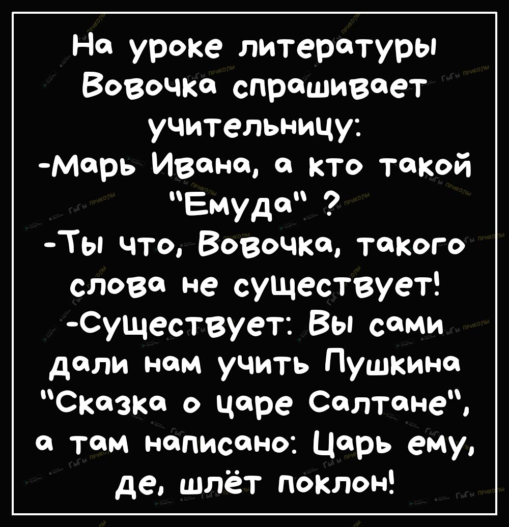 На уроке литературы Вовочка спрашивает учительницу марь Ивано 0 кто такой Емуд Ты что Вовочка такого слова не существует Существует Вы сами дали нам учить Пушкина Сказка о царе Салтане там написано Царь ему де шлёт поклон