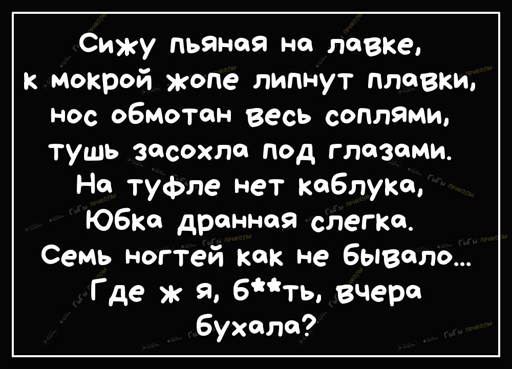 Сижу пьяная на лавке к мокрой жопе липнут плавки нос обмотон весь соплями тушь ЗЙСОХГЮ под глазами На туфле нет каблуке Юбксп дреннея слегкоь Семь ногтей как не бывало Где ж я 6ть вчера бухали