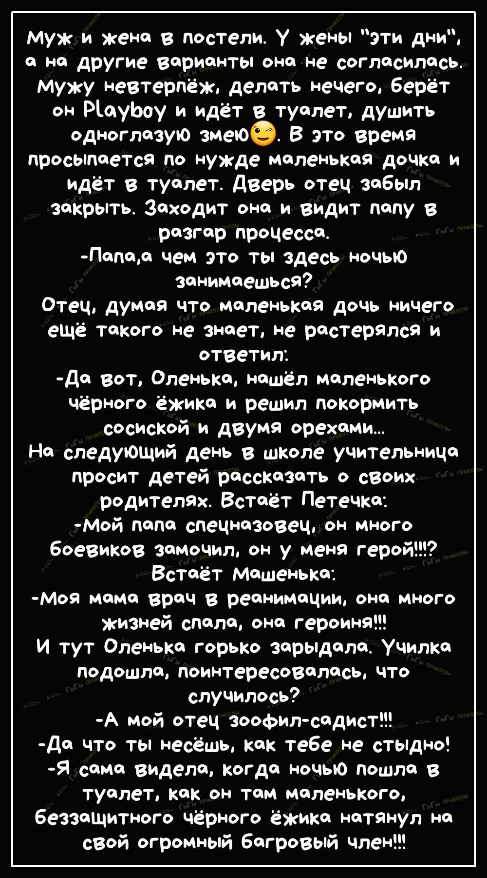 муж и жена в постели у жены эти днИ но другие варианты она не согласилась мужу невтерпёж делать нечего берёт он РіауЬоу и идёт в туалет душить одноглазую змеюэ В это время просыпается по нужде маленькая дочка и идёт в туалет дверь отец забыл закрыть заходит она и видит папу в разгар процесса Попоо чем ЭТО ты здесь ночью заниМаеШЬся Отец думая что маленькая дочь ничего ешё такого не знает не растер